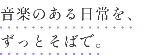 音楽のある日常を、
ずっとそばで。
